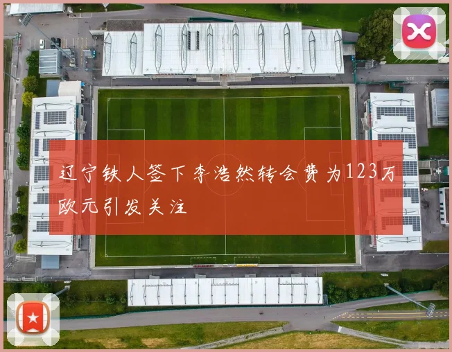 辽宁铁人签下李浩然转会费为123万欧元引发关注