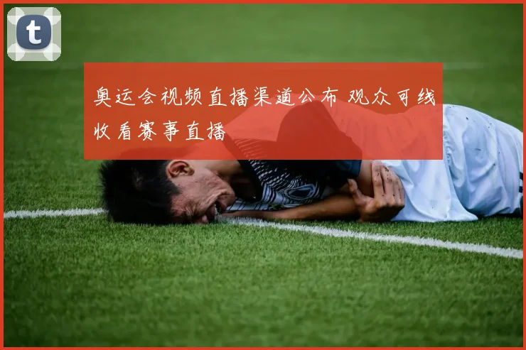 奥运会视频直播渠道公布 观众可线收看赛事直播