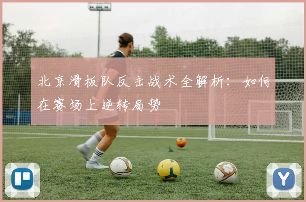 北京滑板队反击战术全解析：如何在赛场上逆转局势