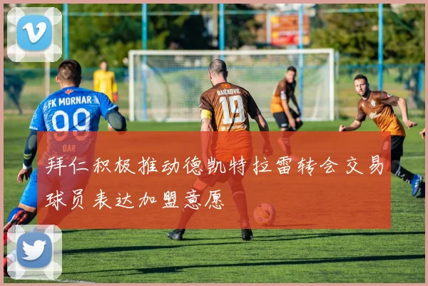 拜仁积极推动德凯特拉雷转会交易球员表达加盟意愿