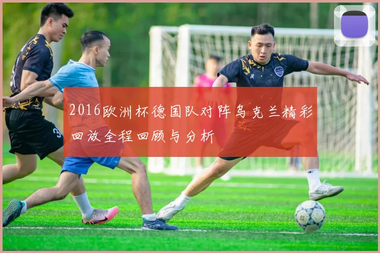 2016欧洲杯德国队对阵乌克兰精彩回放全程回顾与分析
