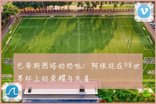 巴蒂斯图塔的怒吼：阿根廷在98世界杯上的荣耀与失落