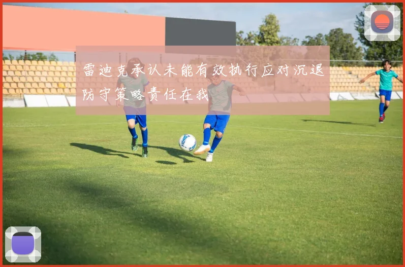 雷迪克承认未能有效执行应对沉退防守策略责任在我